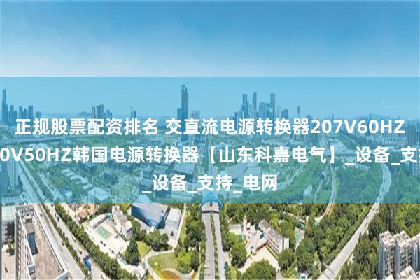正规股票配资排名 交直流电源转换器207V60HZ转换220V50HZ韩国电源转换器【山东科嘉电气】_设备_支持_电网