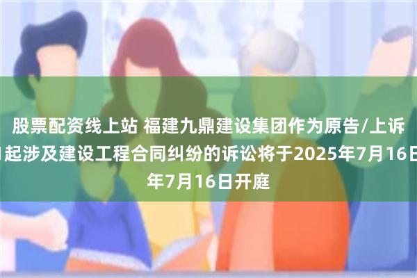 股票配资线上站 福建九鼎建设集团作为原告/上诉人的1起涉及建设工程合同纠纷的诉讼将于2025年7月16日开庭