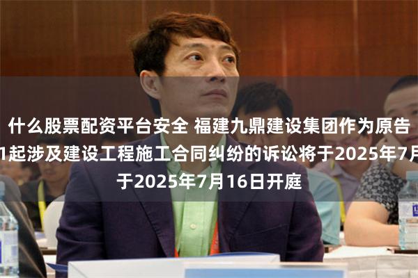 什么股票配资平台安全 福建九鼎建设集团作为原告/上诉人的1起涉及建设工程施工合同纠纷的诉讼将于2025年7月16日开庭
