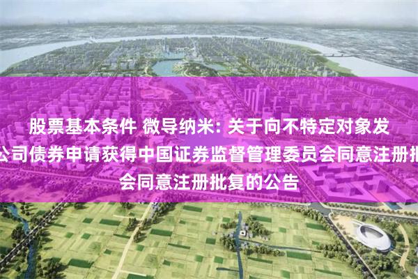 股票基本条件 微导纳米: 关于向不特定对象发行可转换公司债券申请获得中国证券监督管理委员会同意注册批复的公告