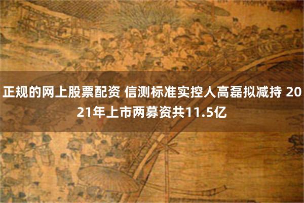 正规的网上股票配资 信测标准实控人高磊拟减持 2021年上市两募资共11.5亿