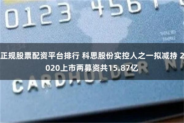 正规股票配资平台排行 科思股份实控人之一拟减持 2020上市两募资共15.87亿