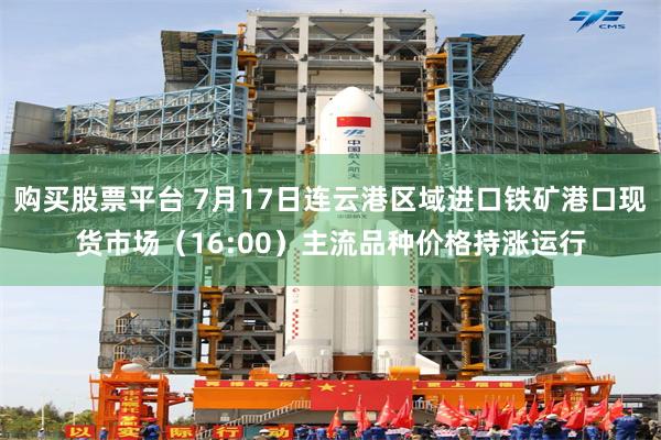 购买股票平台 7月17日连云港区域进口铁矿港口现货市场（16:00）主流品种价格持涨运行
