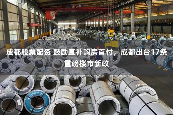 成都股票配资 鼓励直补购房首付，成都出台17条重磅楼市新政