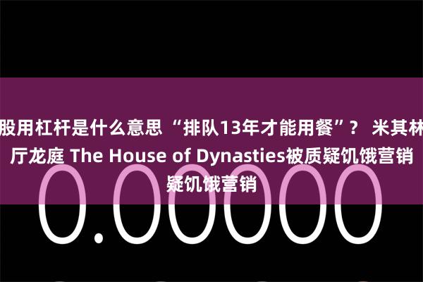 炒股用杠杆是什么意思 “排队13年才能用餐”？ 米其林餐厅龙庭 The House of Dynasties被质疑饥饿营销