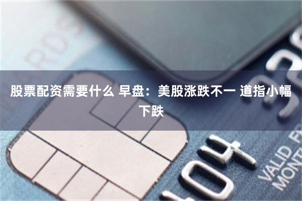 股票配资需要什么 早盘：美股涨跌不一 道指小幅下跌