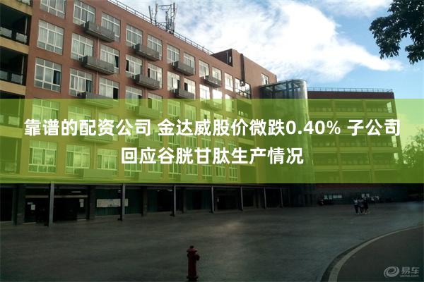 靠谱的配资公司 金达威股价微跌0.40% 子公司回应谷胱甘肽生产情况