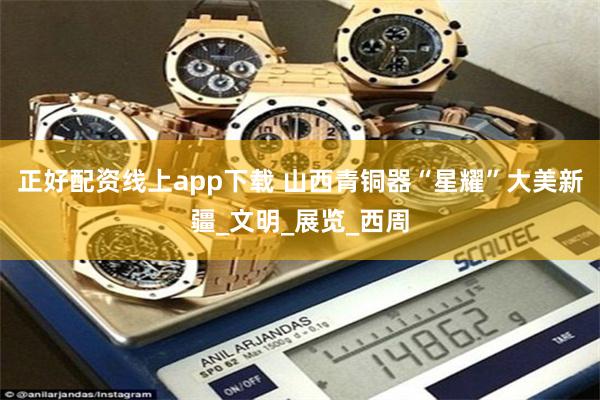 正好配资线上app下载 山西青铜器“星耀”大美新疆_文明_展览_西周