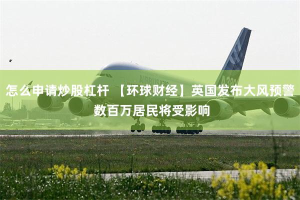怎么申请炒股杠杆 【环球财经】英国发布大风预警 数百万居民将受影响