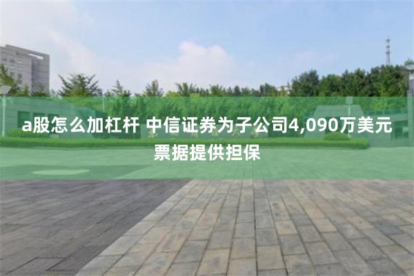 a股怎么加杠杆 中信证券为子公司4,090万美元票据提供担保