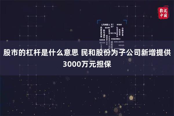 股市的杠杆是什么意思 民和股份为子公司新增提供3000万元担保