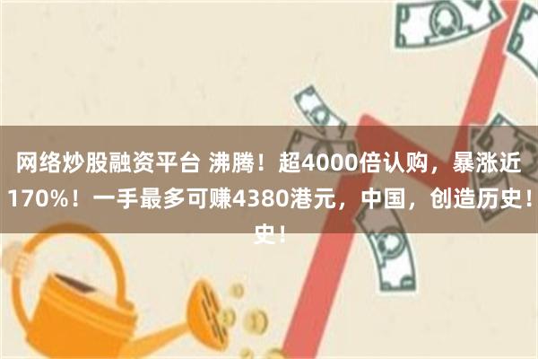 网络炒股融资平台 沸腾！超4000倍认购，暴涨近170%！一手最多可赚4380港元，中国，创造历史！