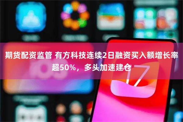 期货配资监管 有方科技连续2日融资买入额增长率超50%，多头加速建仓