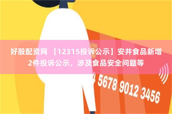 好股配资网 【12315投诉公示】安井食品新增2件投诉公示，涉及食品安全问题等