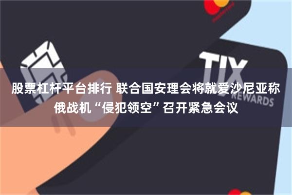 股票杠杆平台排行 联合国安理会将就爱沙尼亚称俄战机“侵犯领空”召开紧急会议