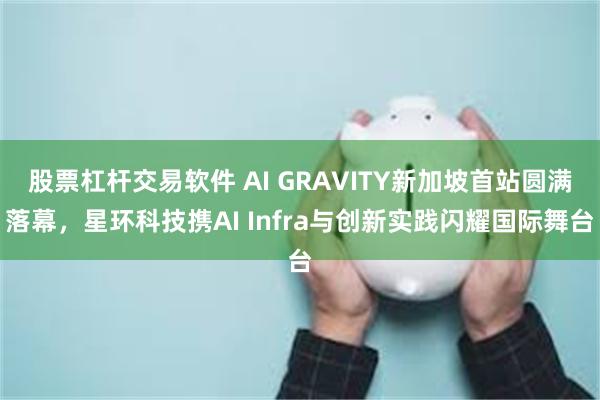 股票杠杆交易软件 AI GRAVITY新加坡首站圆满落幕，星环科技携AI Infra与创新实践闪耀国际舞台