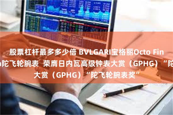 股票杠杆最多多少倍 BVLGARI宝格丽Octo Finissimo Ultra陀飞轮腕表  荣膺日内瓦高级钟表大赏（GPHG）“陀飞轮腕表奖”
