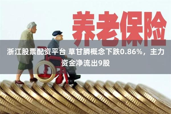 浙江股票配资平台 草甘膦概念下跌0.86%，主力资金净流出9股