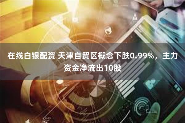 在线白银配资 天津自贸区概念下跌0.99%，主力资金净流出10股