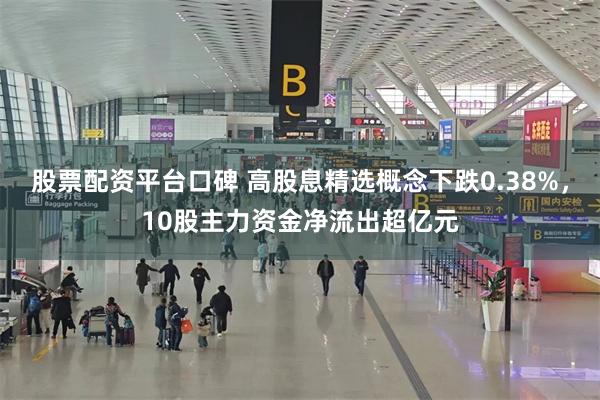 股票配资平台口碑 高股息精选概念下跌0.38%，10股主力资金净流出超亿元