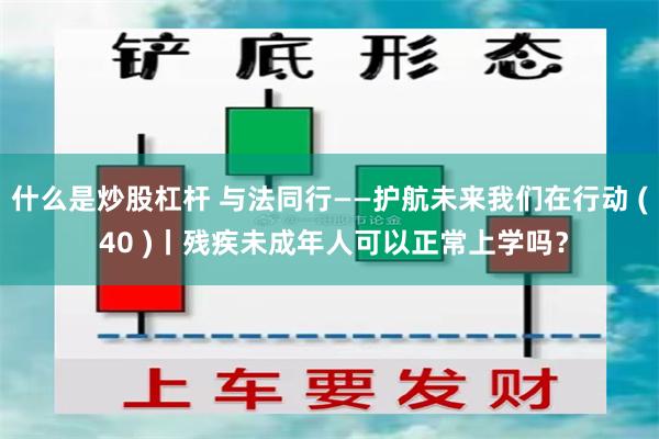 什么是炒股杠杆 与法同行——护航未来我们在行动 ( 40 )丨残疾未成年人可以正常上学吗？