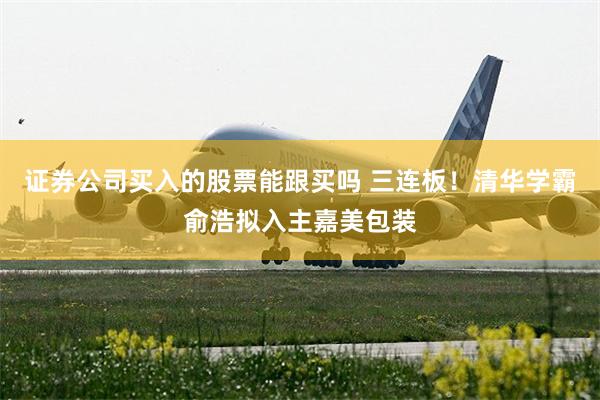 证券公司买入的股票能跟买吗 三连板！清华学霸俞浩拟入主嘉美包装