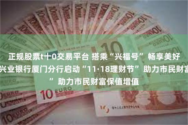 正规股票t十0交易平台 搭乘“兴福号” 畅享美好财富旅程 兴业银行厦门分行启动“11·18理财节” 助力市民财富保值增值