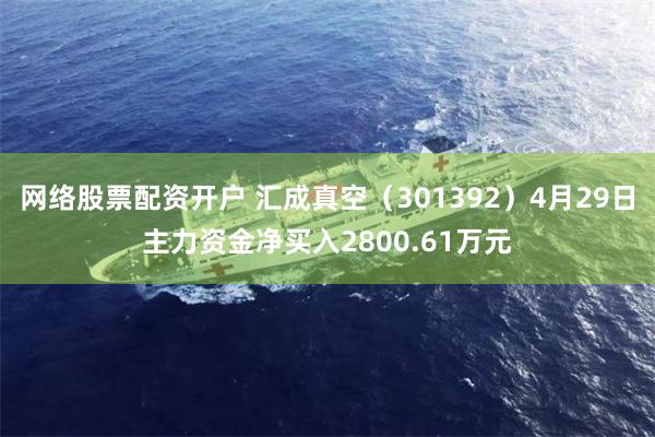 网络股票配资开户 汇成真空（301392）4月29日主力资金净买入2800.61万元