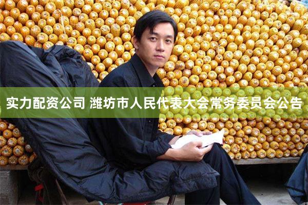 实力配资公司 潍坊市人民代表大会常务委员会公告