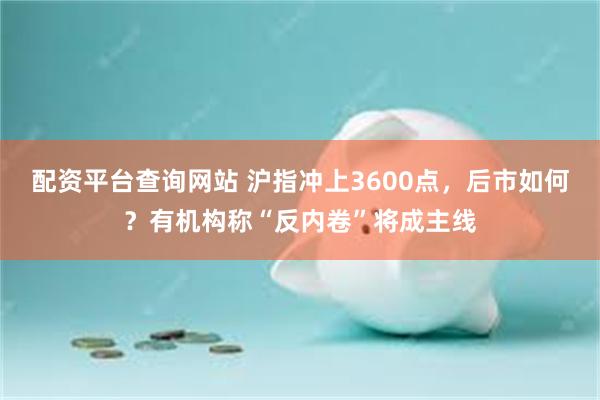 配资平台查询网站 沪指冲上3600点，后市如何？有机构称“反内卷”将成主线