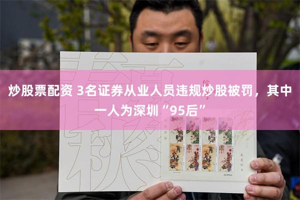 炒股票配资 3名证券从业人员违规炒股被罚，其中一人为深圳“95后”