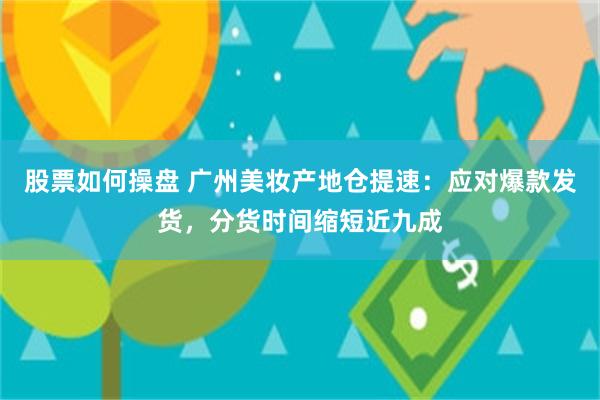 股票如何操盘 广州美妆产地仓提速：应对爆款发货，分货时间缩短近九成