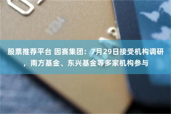 股票推荐平台 因赛集团：7月29日接受机构调研，南方基金、东兴基金等多家机构参与