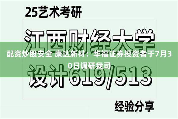 配资炒股安全 康达新材：华福证券投资者于7月30日调研我司