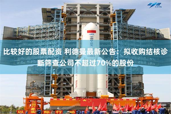 比较好的股票配资 利德曼最新公告：拟收购结核诊断筛查公司不超过70%的股份