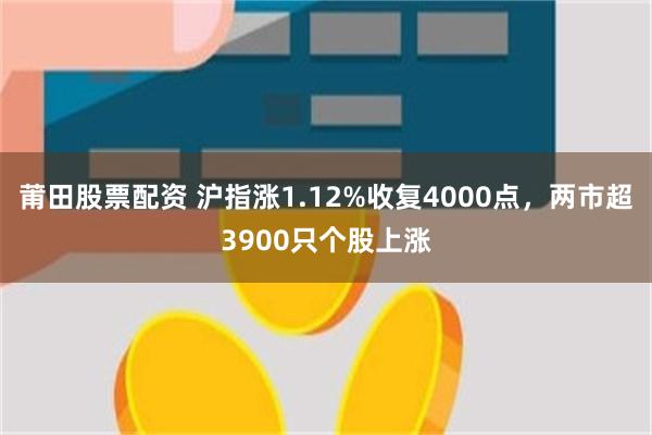 莆田股票配资 沪指涨1.12%收复4000点，两市超3900只个股上涨