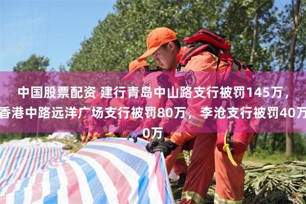 中国股票配资 建行青岛中山路支行被罚145万，香港中路远洋广场支行被罚80万，李沧支行被罚40万