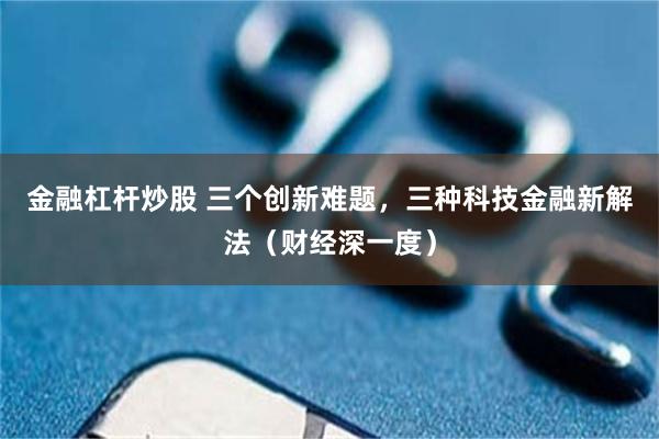 金融杠杆炒股 三个创新难题，三种科技金融新解法（财经深一度）