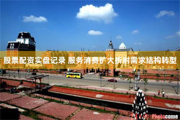 股票配资实盘记录 服务消费扩大折射需求结构转型