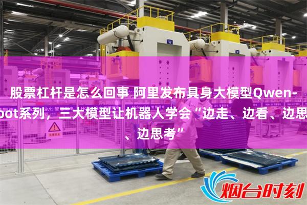 股票杠杆是怎么回事 阿里发布具身大模型Qwen-Robot系列，三大模型让机器人学会“边走、边看、边思考”
