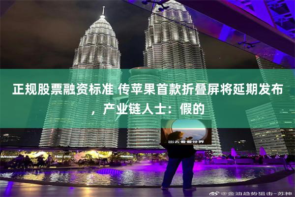 正规股票融资标准 传苹果首款折叠屏将延期发布，产业链人士：假的