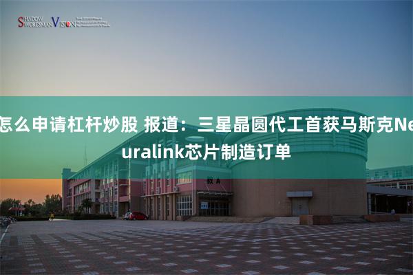 怎么申请杠杆炒股 报道：三星晶圆代工首获马斯克Neuralink芯片制造订单