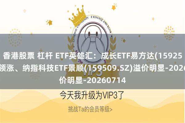 香港股票 杠杆 ETF英雄汇：成长ETF易方达(159259.SZ)领涨、纳指科技ETF景顺(159509.SZ)溢价明显-20260714