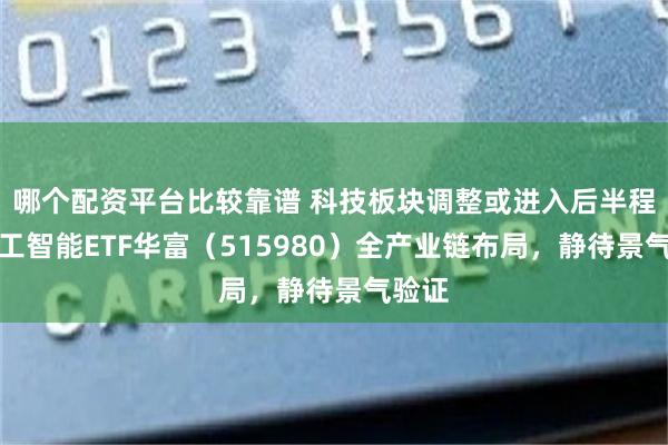哪个配资平台比较靠谱 科技板块调整或进入后半程！人工智能ETF华富（515980）全产业链布局，静待景气验证