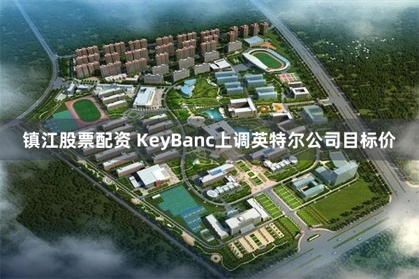 镇江股票配资 KeyBanc上调英特尔公司目标价