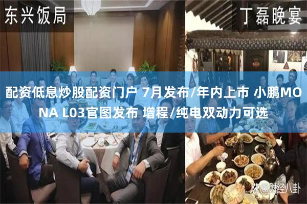 配资低息炒股配资门户 7月发布/年内上市 小鹏MONA L03官图发布 增程/纯电双动力可选