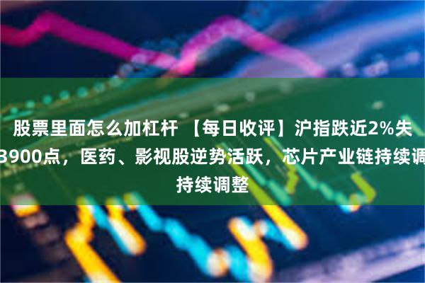 股票里面怎么加杠杆 【每日收评】沪指跌近2%失守3900点，医药、影视股逆势活跃，芯片产业链持续调整