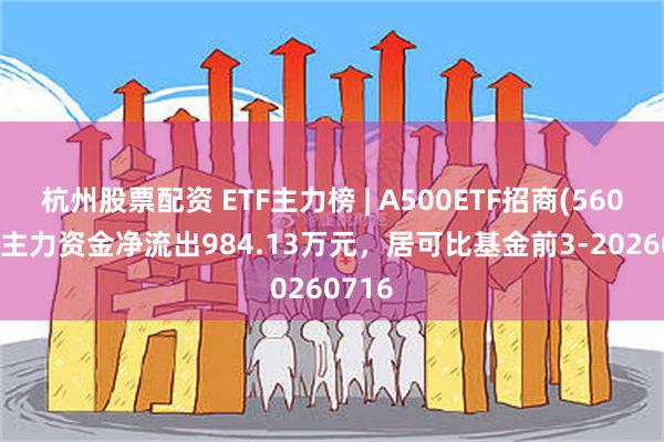 杭州股票配资 ETF主力榜 | A500ETF招商(560610)主力资金净流出984.13万元，居可比基金前3-20260716