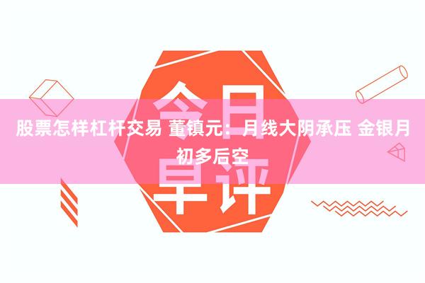 股票怎样杠杆交易 董镇元：月线大阴承压 金银月初多后空