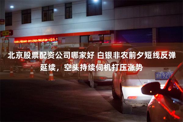 北京股票配资公司哪家好 白银非农前夕短线反弹延续，空头持续伺机打压涨势